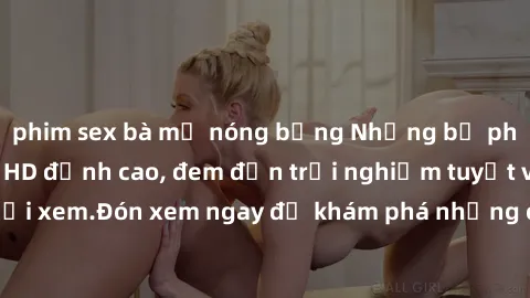 phim sex bà mẹ nóng bỏng Những bộ phim sex không che HD đỉnh cao, đem đến trải nghiệm tuyệt vời cho người xem.Đón xem ngay để khám phá những cảnh quay đẹp mắt và kích thích.