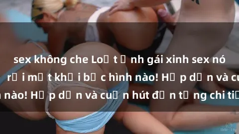 sex không che Loạt ảnh gái xinh sex nóng bỏng, không thể rời mắt khỏi bức hình nào! Hấp dẫn và cuốn hút đến từng chi tiết.