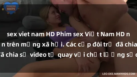 sex viet nam HD Phim sex Việt Nam HD ngày càng phổ biến trên mạng xã hội. Các cặp đôi trẻ đã chia sẻ video tự quay với chất lượng sắc nét, gợi cảm.