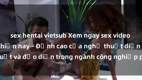 sex hentai vietsub Xem ngay sex video Việt Nam hot nhất hiện nay – Đỉnh cao của nghệ thuật diễn xuất và đạo diễn trong ngành công nghiệp phim người lớn tại đây!