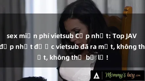 sex miễn phí vietsub Cập nhật: Top JAV idol xinh đẹp nhất được vietsub đã ra mắt, không thể bỏ lỡ!