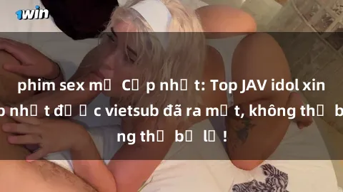 phim sex mỹ Cập nhật: Top JAV idol xinh đẹp nhất được vietsub đã ra mắt, không thể bỏ lỡ!