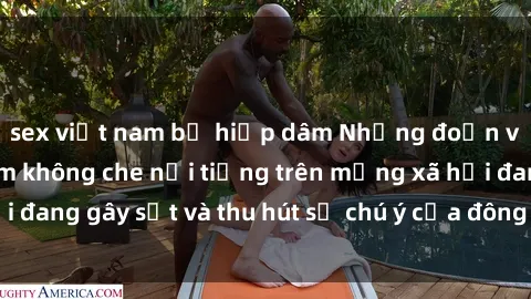 sex việt nam bị hiếp dâm Những đoạn video sex Việt Nam không che nổi tiếng trên mạng xã hội đang gây sốt và thu hút sự chú ý của đông đảo người xem.