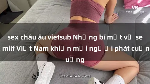 sex châu âu vietsub Những bí mật về sex milf Việt Nam khiến mọi người phát cuồng