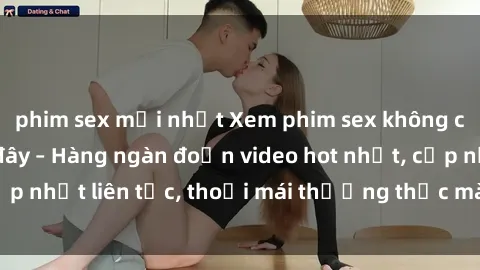 phim sex mới nhất Xem phim sex không che miễn phí tại đây – Hàng ngàn đoạn video hot nhất, cập nhật liên tục, thoải mái thưởng thức mà không tốn kém.