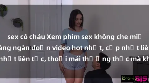 sex cô cháu Xem phim sex không che miễn phí tại đây – Hàng ngàn đoạn video hot nhất, cập nhật liên tục, thoải mái thưởng thức mà không tốn kém.