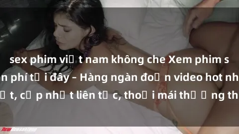 sex phim việt nam không che Xem phim sex không che miễn phí tại đây – Hàng ngàn đoạn video hot nhất, cập nhật liên tục, thoải mái thưởng thức mà không tốn kém.