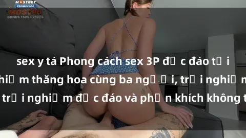 sex y tá Phong cách sex 3P độc đáo tại Việt Nam: Kinh nghiệm thăng hoa cùng ba người, trải nghiệm độc đáo và phấn khích không thể bỏ lỡ!