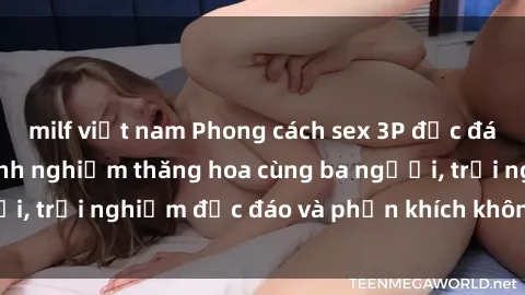milf việt nam Phong cách sex 3P độc đáo tại Việt Nam: Kinh nghiệm thăng hoa cùng ba người, trải nghiệm độc đáo và phấn khích không thể bỏ lỡ!