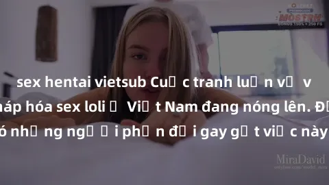 sex hentai vietsub Cuộc tranh luận về việc có nên hợp pháp hóa sex loli ở Việt Nam đang nóng lên. Đồng thời, cũng có những người phản đối gay gắt việc này vì lo ngại về tác động tiêu cực lên trẻ em và