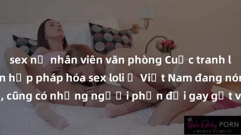 sex nữ nhân viên văn phòng Cuộc tranh luận về việc có nên hợp pháp hóa sex loli ở Việt Nam đang nóng lên. Đồng thời, cũng có những người phản đối gay gắt việc này vì lo ngại về tác động tiêu cực lên t