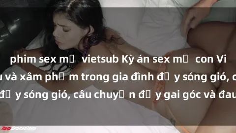 phim sex mỹ vietsub Kỳ án sex mẹ con Việt Nam: Sự sở hữu và xâm phạm trong gia đình đầy sóng gió, câu chuyện đầy gai góc và đau lòng.