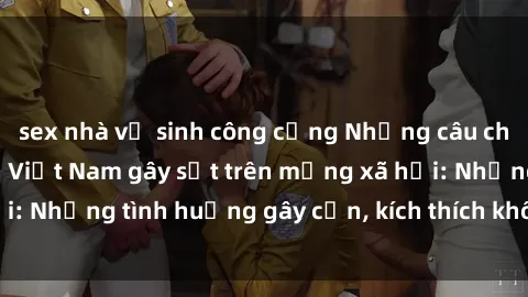 sex nhà vệ sinh công cộng Những câu chuyện sex sinh viên Việt Nam gây sốt trên mạng xã hội: Những tình huống gây cấn, kích thích không thể bỏ qua