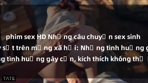 phim sex HD Những câu chuyện sex sinh viên Việt Nam gây sốt trên mạng xã hội: Những tình huống gây cấn, kích thích không thể bỏ qua