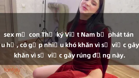 sex mẹ con Thư ký Việt Nam bị phát tán clip sex đáng xấu hổ, cô gặp nhiều khó khăn vì sự việc gây rúng động này.
