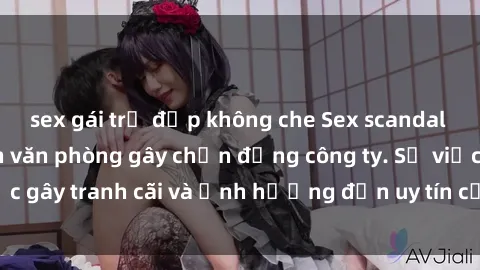 sex gái trẻ đẹp không che Sex scandal của nữ nhân viên văn phòng gây chấn động công ty. Sự việc gây tranh cãi và ảnh hưởng đến uy tín của doanh nghiệp.
