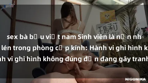 sex bà bầu việt nam Sinh viên là nạn nhân của video quay lén trong phòng cấp kính: Hành vi ghi hình không đúng đắn đang gây tranh cãi lớn