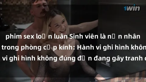 phim sex loạn luân Sinh viên là nạn nhân của video quay lén trong phòng cấp kính: Hành vi ghi hình không đúng đắn đang gây tranh cãi lớn