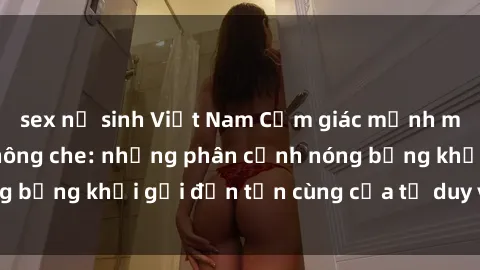 sex nữ sinh Việt Nam Cảm giác mạnh mẽ với sex BDSM không che: những phân cảnh nóng bỏng khơi gợi đến tận cùng của tư duy và cơ thể.