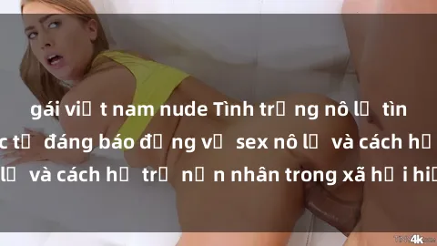 gái việt nam nude Tình trạng nô lệ tình dục: Những thực tế đáng báo động về sex nô lệ và cách hỗ trợ nạn nhân trong xã hội hiện nay