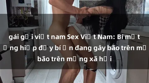 gái gọi việt nam Sex Việt Nam: Bí mật về vụ cưỡng hiếp đầy bí ẩn đang gây bão trên mạng xã hội