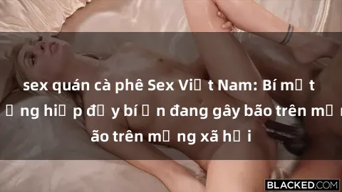 sex quán cà phê Sex Việt Nam: Bí mật về vụ cưỡng hiếp đầy bí ẩn đang gây bão trên mạng xã hội
