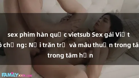 sex phim hàn quốc vietsub Sex gái Việt Nam có chồng: Nỗi trăn trở và mâu thuẫn trong tâm hồn