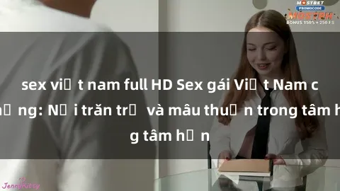 sex việt nam full HD Sex gái Việt Nam có chồng: Nỗi trăn trở và mâu thuẫn trong tâm hồn