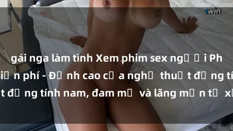 gái nga làm tình Xem phim sex người Pháp vietsub online miễn phí - Đỉnh cao của nghệ thuật đồng tính nam, đam mỹ và lãng mạn từ xứ sở hoa hồng!