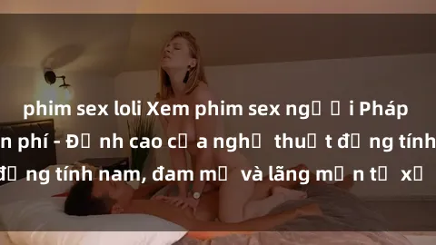 phim sex loli Xem phim sex người Pháp vietsub online miễn phí - Đỉnh cao của nghệ thuật đồng tính nam, đam mỹ và lãng mạn từ xứ sở hoa hồng!