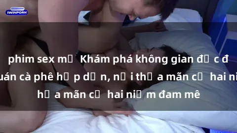 phim sex mỹ Khám phá không gian độc đáo tại sex quán cà phê hấp dẫn, nơi thỏa mãn cả hai niềm đam mê