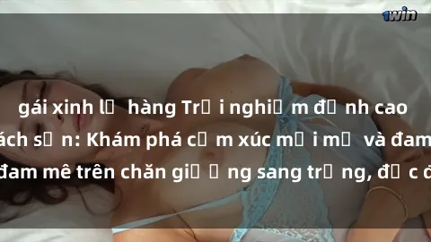 gái xinh lộ hàng Trải nghiệm đỉnh cao tình yêu tại sex khách sạn: Khám phá cảm xúc mới mẻ và đam mê trên chăn giường sang trọng, độc đáo, không giới hạn.