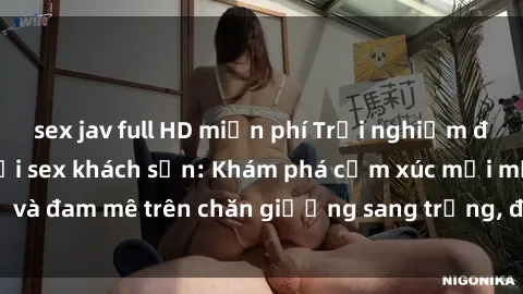 sex jav full HD miễn phí Trải nghiệm đỉnh cao tình yêu tại sex khách sạn: Khám phá cảm xúc mới mẻ và đam mê trên chăn giường sang trọng, độc đáo, không giới hạn.