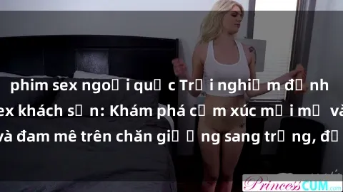 phim sex ngoại quốc Trải nghiệm đỉnh cao tình yêu tại sex khách sạn: Khám phá cảm xúc mới mẻ và đam mê trên chăn giường sang trọng, độc đáo, không giới hạn.