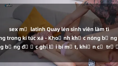 sex mỹ latinh Quay lén sinh viên làm tình ngay trên giường trong kí túc xá - Khoảnh khắc nóng bỏng được ghi lại bí mật, khiến cả trường học xôn xao.