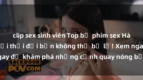 clip sex sinh viên Top bộ phim sex Hàn Quốc hot nhất mọi thời đại bạn không thể bỏ lỡ! Xem ngay để khám phá những cảnh quay nóng bỏng, đầy nghẹt thở!