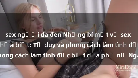 sex người da đen Những bí mật về sex gái Nga mà bạn chưa biết: Tư duy và phong cách làm tình đặc biệt của phụ nữ Nga