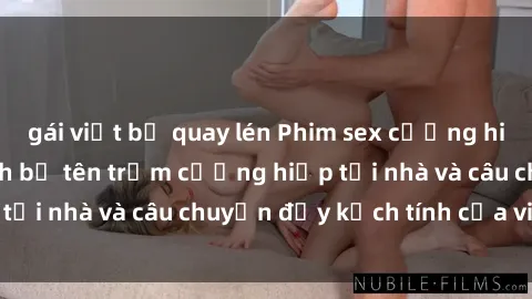 gái việt bị quay lén Phim sex cưỡng hiếp vietsub: Nữ sinh bị tên trộm cưỡng hiếp tại nhà và câu chuyện đầy kịch tính của vietsub