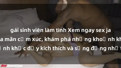 gái sinh viên làm tình Xem ngay sex jav không che để thỏa mãn cảm xúc, khám phá những khoảnh khắc đầy kích thích và sống động nhất chỉ trong click!