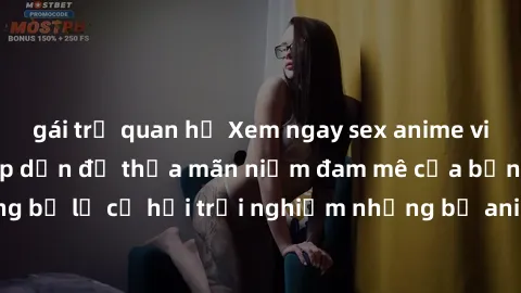 gái trẻ quan hệ Xem ngay sex anime vietsub cực hot và hấp dẫn để thỏa mãn niềm đam mê của bạn! Đừng bỏ lỡ cơ hội trải nghiệm những bộ anime đỉnh cao chỉ có tại đây!