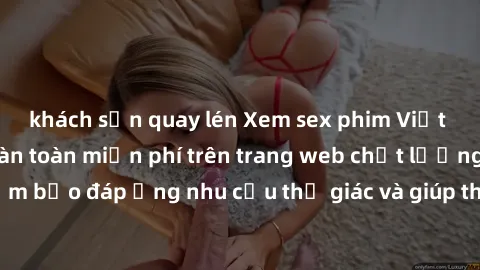 khách sạn quay lén Xem sex phim Việt Nam không che hoàn toàn miễn phí trên trang web chất lượng cao. Đảm bảo đáp ứng nhu cầu thị giác và giúp thỏa mãn mong muốn của bạn.