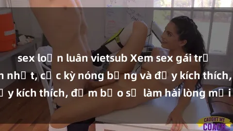 sex loạn luân vietsub Xem sex gái trẻ không che hấp dẫn nhất, cực kỳ nóng bỏng và đầy kích thích, đảm bảo sẽ làm hài lòng mọi người!