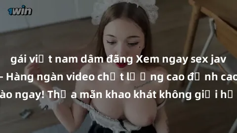 gái việt nam dâm đãng Xem ngay sex jav full HD miễn phí - Hàng ngàn video chất lượng cao đỉnh cao chỉ cần click vào ngay! Thỏa mãn khao khát không giới hạn, đón chờ những trải nghiệm mới lạ!