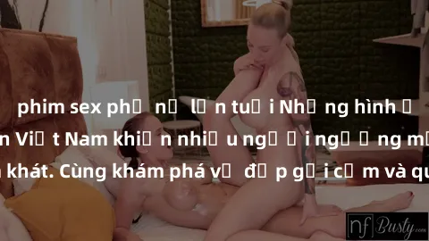 phim sex phụ nữ lớn tuổi Những hình ảnh sex gái sinh viên Việt Nam khiến nhiều người ngưỡng mộ và thèm khát. Cùng khám phá vẻ đẹp gợi cảm và quyến rũ của những cô gái trẻ này.