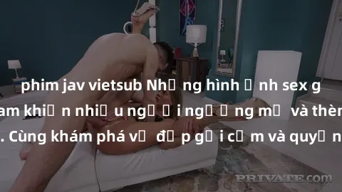 phim jav vietsub Những hình ảnh sex gái sinh viên Việt Nam khiến nhiều người ngưỡng mộ và thèm khát. Cùng khám phá vẻ đẹp gợi cảm và quyến rũ của những cô gái trẻ này.