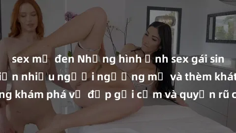 sex mỹ đen Những hình ảnh sex gái sinh viên Việt Nam khiến nhiều người ngưỡng mộ và thèm khát. Cùng khám phá vẻ đẹp gợi cảm và quyến rũ của những cô gái trẻ này.