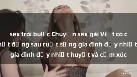 sex trói buộc Chuyện sex gái Việt có chồng: Những bí mật đằng sau cuộc sống gia đình đầy nhiệt huyết và cảm xúc