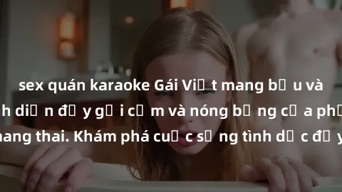 sex quán karaoke Gái Việt mang bầu và làm tình: Màn trình diễn đầy gợi cảm và nóng bỏng của phụ nữ mang thai. Khám phá cuộc sống tình dục đầy hấp dẫn và mới lạ của họ!