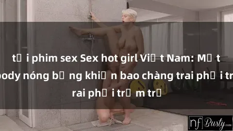 tải phim sex Sex hot girl Việt Nam: Mặt xinh, body nóng bỏng khiến bao chàng trai phải trầm trồ