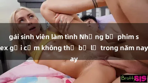 gái sinh viên làm tình Những bộ phim sex gợi cảm không thể bỏ lỡ trong năm nay